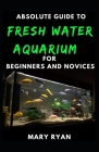 Absolute Guide To Fresh Water Aquarium For Beginners And Novices Cover Image