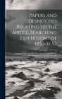 Papers and Despatches Relating to the Arctic Searching Expeditions of 1850-51-52: Together With a Few Brief Remarks As to the Probable Course Pursued Cover Image