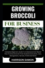 Growing Broccoli for Business: Complete Beginners Guide To Understand And Master How To Grow broccoli From Scratch (Cultivation, Care, Management, Ha Cover Image