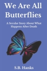 We Are All Butterflies: A Secular Story About What Happens After Death By S. B. Hanks Cover Image
