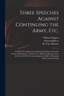 Three Speeches Against Continuing the Army, Etc.: as They Were Spoken in the House of Commons the Last Session of Parliament, to Which Are Added the R Cover Image
