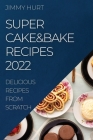 Super Cake&bake Recipes 2022: Delicious Recipes from Scratch By Jimmy Hurt Cover Image