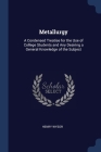 Metallurgy: A Condensed Treatise for the Use of College Students and Any Desiring a General Knowledge of the Subject By Henry Wysor Cover Image