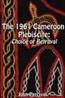 The 1961 Cameroon Plebiscite: Choice or Betrayal By John Percival Cover Image