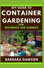 DIY Guide To Container Gardening For Beginners and Dummies: Perfect Manual To Setting up a Container Garden By Barbara Dawson Cover Image