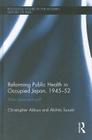 Reforming Public Health in Occupied Japan, 1945-52: Alien Prescriptions? (Routledge Studies in the Modern History of Asia #73) By Christopher Aldous, Akihito Suzuki Cover Image