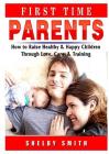 First Time Parents: How to Raise Healthy & Happy Children Through Love, Care, & Training By Shelby Smith Cover Image