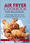 Air Fryer Cookbook for Beginners: Amazingly Delicious and Foolproof Recipes for Your Air Fryer By Elma Boren Cover Image
