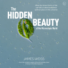 The Hidden Beauty of the Microscopic World: What the tiniest forms of life can tells us about existence and our place in the universe By James Weiss Cover Image