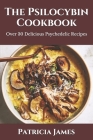 The Psilocybin Cookbook: Over 30 Delicious Psychedelic Recipes By Patricia James Cover Image