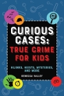 Curious Cases: True Crime for Kids: Hijinks, Heists, Mysteries, and More By Rebecca Valley Cover Image