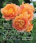 Growing Roses in the Pacific Northwest: 90 Best Varieties for Successful Rose Gardening Cover Image