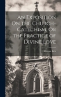 An Exposition On the Church-Catechism, Or the Practice of Divine Love By Thomas Ken Cover Image
