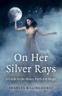 On Her Silver Rays: A Guide to the Moon, Myth and Magic By Frances Billinghurst Cover Image