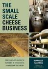 The Small-Scale Cheese Business: The Complete Guide to Running a Successful Farmstead Creamery By Gianaclis Caldwell Cover Image