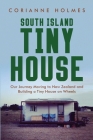 South Island Tiny House: Our Journey Moving to New Zealand and Building a Tiny House on Wheels By Corianne Holmes Cover Image