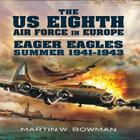 The US Eighth Air Force in Europe: Eager Eagles: Summer 1941 - 1943 Vol 1 By Martin Bowman Cover Image