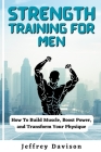 Strength Training for Men: How To Build Muscle, Boost Power, and Transform Your Physique Cover Image