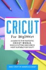 Cricut for Beginners: A Guide to the Fantastic Cricut World. Which Cutting Machine Is Most Suitable For You? Cover Image