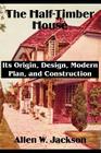 The Half-Timber House: Its Origin, Design, Modern Plan, and Construction By Allen W. Jackson Cover Image