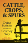 Cattle, Crops, & Spurs: Doing Business the Cowboy Way By David M. Gobeille Cover Image