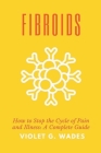 Fibroids: How to Stop the Cycle of Pain and Illness: A Complete Guide By Violet G. Wade Cover Image