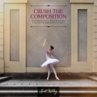 Crush the Composition: Transform the Way You Look at Photography to Get the Best Images You've Ever Taken Cover Image