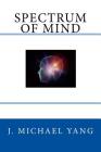 Spectrum of Mind: An Inquiry into the Principles of the Mind and the Meaning of Life By J. Michael Yang Cover Image