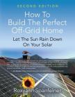 How to Build the Perfect Off-Grid Home: Let The Sun Rain Down On Your Solar By Roxyann Spanfelner Cover Image