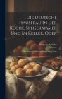 Die Deutsche Hausfrau In Der Küche, Speisekammer Und Im Keller, Oder: Kochkunst Und Haushaltung Unserer Tage Cover Image