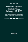 Notes and Queries, Number 172, February 12, 1853; A Medium of Inter-communication for Literary Men, Artists, Antiquaries, Genealogists, etc By Various Cover Image