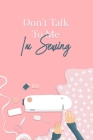 Don't Talk To Me I'm sewing Notebook gift for mothers, women, girls: : Keep Tracking & Records Your Patterns, Designs, Knitting, Sewing, Cost, Project By Sewing Gift Journals Cover Image