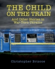 The Child on the Train: And Other Stories in War-Torn Ukraine By Christopher Briscoe Cover Image