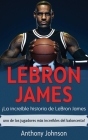 LeBron James: ¡La increíble historia de LeBron James - uno de los jugadores más increíbles del baloncesto! By Anthony Johnson Cover Image