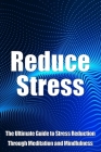 Reduce Stress: The Ultimate Guide to Stress Reduction Through Meditation and Mindfulness Cover Image