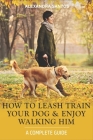 How to Leash Train Your Dog and Enjoy Walking Him: A Complete Guide By Alexandra Santos Cover Image