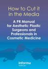 How to Cut It in the Media: A PR Manual for Aesthetic Plastic Surgeons and Professionals in Cosmetic Medicine Cover Image