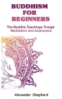 Buddhism For Beginners: The Buddha Teachings Through Meditation And Awareness Cover Image