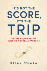 It's Not the Score, It's the Trip: One Man's Journey to Building a Global Franchise By Brian O'Hara Cover Image