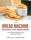 NEW Bread Machine Recipes for Beginners: Tasty Homemade Bread, Buns, Snacks and Loaves By Craig Goering Cover Image