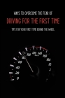 Ways To Overcome The Fear Of Driving For The First Time: Tips For Your First Time Behind The Wheel: Car Driving Skills Cover Image