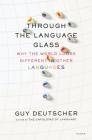 Through the Language Glass: Why the World Looks Different in Other Languages By Guy Deutscher Cover Image
