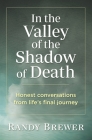 In the Valley of the Shadow of Death: Honest Conversations from Life's Final Journey By Randy Brewer Cover Image