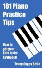 101 Piano Practice Tips: How to get your Kids to the Keyboard! By Tracy Capps Selle Cover Image
