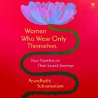 Women Who Wear Only Themselves: Four Travelers on Their Sacred Journeys By Arundhathi Subramaniam, Sneha Mathan (Read by) Cover Image
