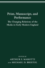 PRINT MANUSCRIPT PERFORMANCE: THE CHANGING RELATIONS OF THE MEDIA IN EARLY MODERN ENGLAND By ARTHUR F. MAROTTI Cover Image