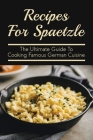 Recipes For Spaetzle: The Ultimate Guide To Cooking Famous German Cuisine: Types Of Spaetzle You Can Prepare At Home By Una Styers Cover Image