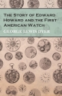 The Story of Edward Howard and the First American Watch By George Lewis Dyer Cover Image