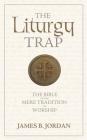 The Liturgy Trap: The Bible Versus Mere Tradition in Worship By James B. Jordan Cover Image
