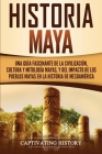 Historia Maya: Una guía fascinante de la civilización, cultura y mitología mayas, y del impacto de los pueblos mayas en la historia d By Captivating History Cover Image
